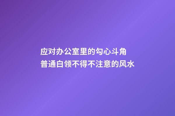 应对办公室里的勾心斗角 普通白领不得不注意的风水